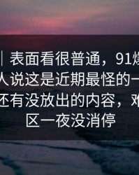 爆料线｜表面看很普通，91爆料今日大赛有人说这是近期最怪的一条，让人怀疑还有没放出的内容，难怪评论区一夜没消停