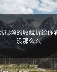我把蜜桃视频的收藏拆给你看：其实没那么玄