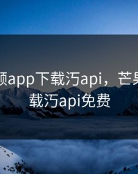 芒果视频app下载汅api，芒果视频下载汅api免费