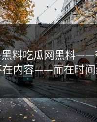 昨晚——黑料吃瓜网黑料——夸张的点不在内容——而在时间线
