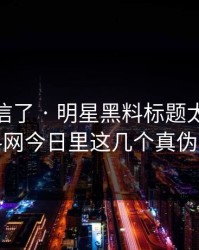 我差点信了 · 明星黑料标题太会写 · 但黑料网今日里这几个真伪要先看