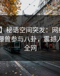 【爆料】秘语空间突发：网红在傍晚时刻被曝曾参与八卦，震撼人心席卷全网