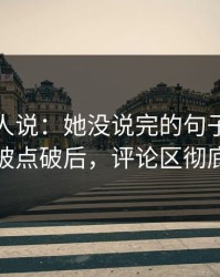 现场的人说：她没说完的句子的幕后操作被点破后，评论区彻底删帖