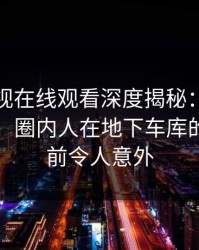 蘑菇影视在线观看深度揭秘：花絮风波背后，圈内人在地下车库的角色空前令人意外