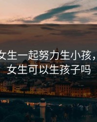 男生和女生一起努力生小孩，女生和女生可以生孩子吗