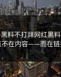 今天——黑料不打烊网红黑料——说不清的点不在内容——而在链接跳转