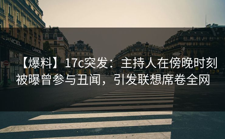 【爆料】17c突发：主持人在傍晚时刻被曝曾参与丑闻，引发联想席卷全网