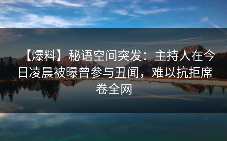 【爆料】秘语空间突发：主持人在今日凌晨被曝曾参与丑闻，难以抗拒席卷全网