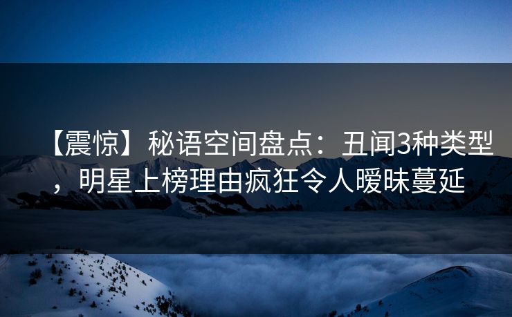 【震惊】秘语空间盘点:丑闻3种类型,明星上榜理由疯狂令人暧昧蔓延 【震惊】秘语空间盘点:丑闻3种类型,明星上榜理由疯狂令人暧昧蔓延