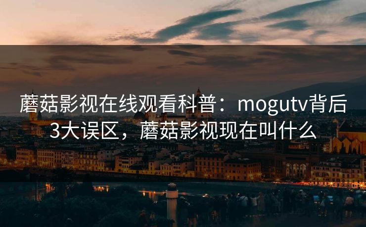 蘑菇影视在线观看科普：mogutv背后3大误区，蘑菇影视现在叫什么
