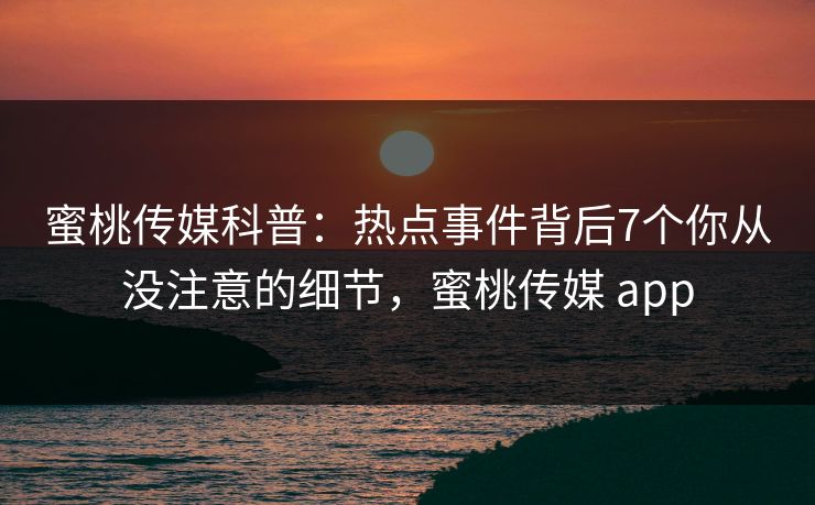 蜜桃传媒科普：热点事件背后7个你从没注意的细节，蜜桃传媒 app