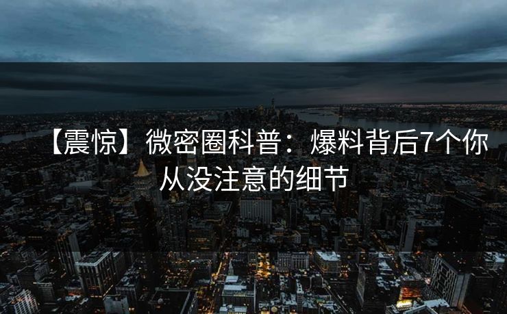 【震惊】微密圈科普:爆料背后7个你从没注意的细节 【震惊】微密圈科普:爆料背后7个你从没注意的细节
