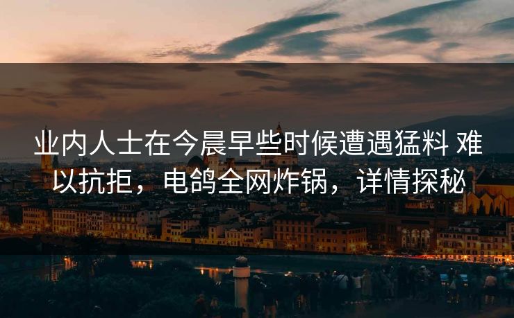 业内人士在今晨早些时候遭遇猛料 难以抗拒，电鸽全网炸锅，详情探秘