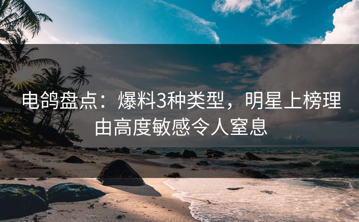 电鸽盘点：爆料3种类型，明星上榜理由高度敏感令人窒息