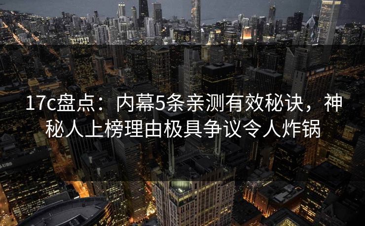 17c盘点：内幕5条亲测有效秘诀，神秘人上榜理由极具争议令人炸锅