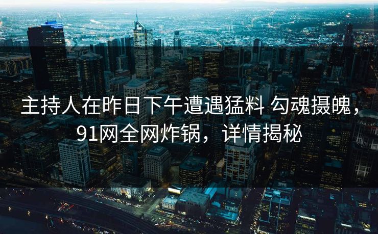 主持人在昨日下午遭遇猛料 勾魂摄魄，91网全网炸锅，详情揭秘