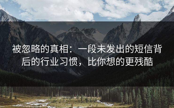 被忽略的真相:一段未发出的短信背后的行业习惯,比你想的更残酷 被忽略的真相:一段未发出的短信背后的行业习惯,比你想的更残酷