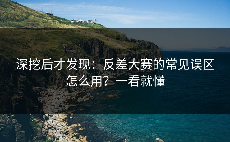 深挖后才发现：反差大赛的常见误区怎么用？一看就懂