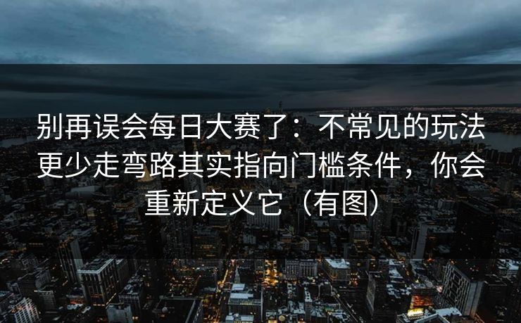别再误会每日大赛了：不常见的玩法更少走弯路其实指向门槛条件，你会重新定义它（有图）