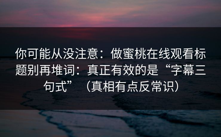 你可能从没注意:做蜜桃在线观看标题别再堆词:真正有效的是“字幕三句式”(真相有点反常识) 你可能从没注意:做蜜桃在线观看标题别再堆词:真正有效的是“字幕三句式”(真相有点反常识)