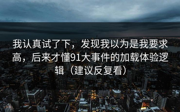 我认真试了下,发现我以为是我要求高,后来才懂91大事件的加载体验逻辑(建议反复看) 我认真试了下,发现我以为是我要求高,后来才懂91大事件的加载体验逻辑(建议反复看)