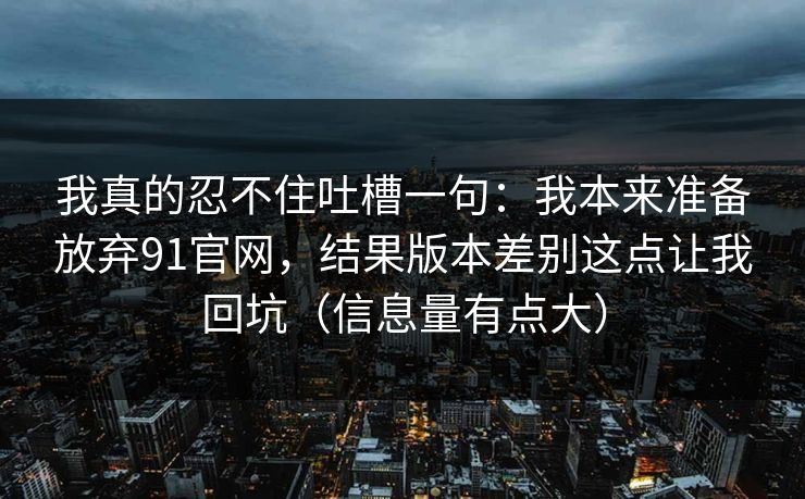 我真的忍不住吐槽一句：我本来准备放弃91官网，结果版本差别这点让我回坑（信息量有点大）