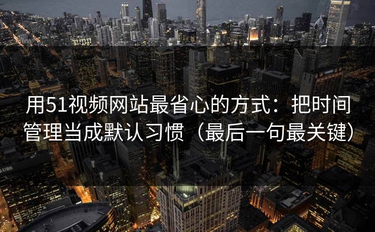 用51视频网站最省心的方式：把时间管理当成默认习惯（最后一句最关键）