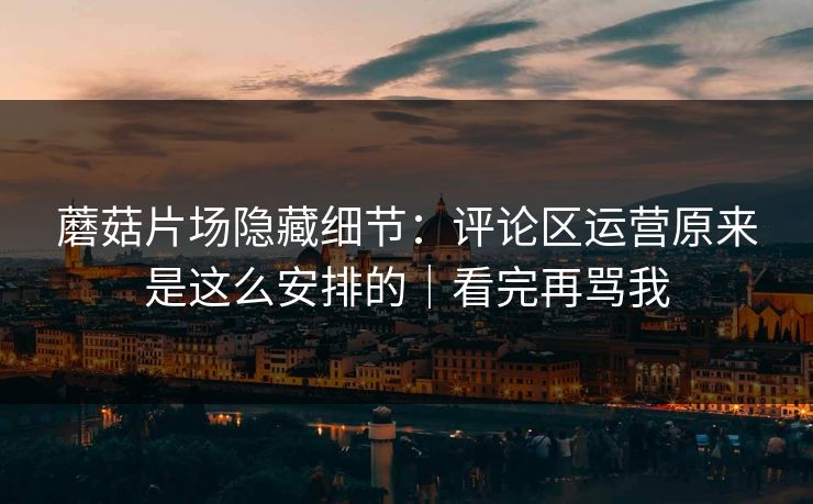 蘑菇片场隐藏细节：评论区运营原来是这么安排的｜看完再骂我