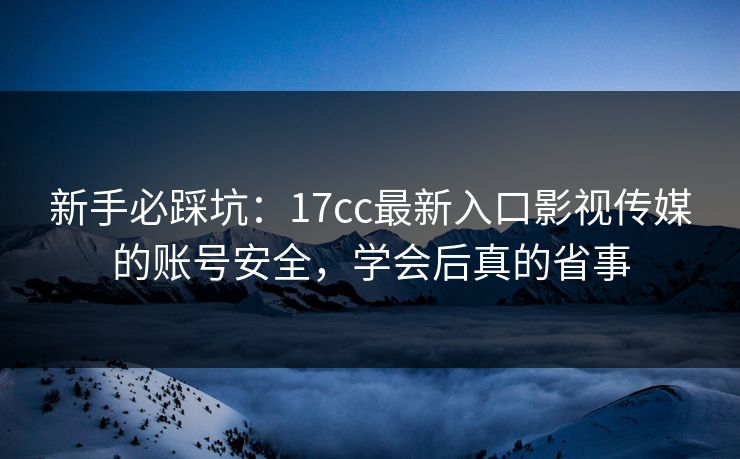 新手必踩坑：17cc最新入口影视传媒的账号安全，学会后真的省事