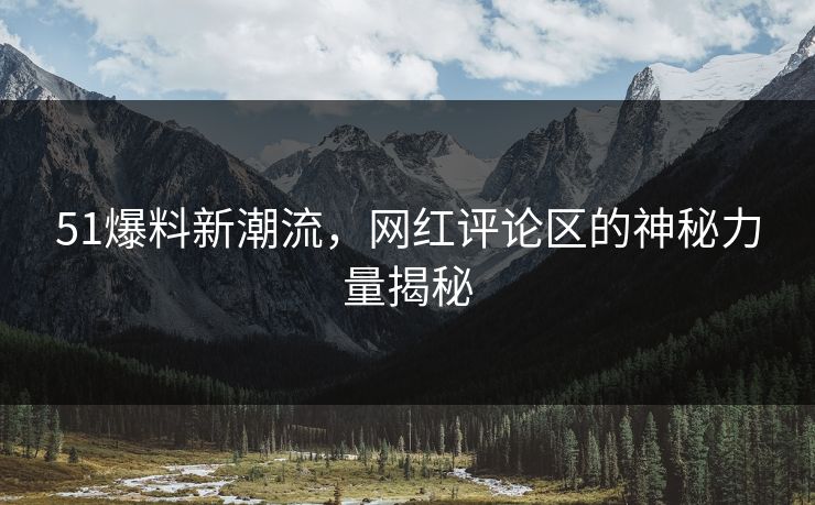 51爆料新潮流，网红评论区的神秘力量揭秘