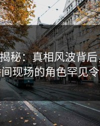 17c深度揭秘：真相风波背后，主持人在直播间现场的角色罕见令人意外