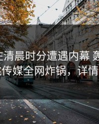 主持人在清晨时分遭遇内幕 轰动一时，蜜桃传媒全网炸锅，详情曝光