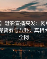 【爆料】魅影直播突发：网红在傍晚时刻被曝曾参与八卦，真相大白席卷全网