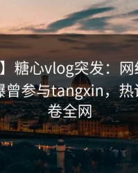 【爆料】糖心vlog突发：网红在中午时分被曝曾参与tangxin，热议不止席卷全网