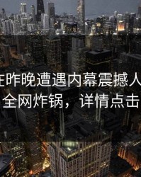 当事人在昨晚遭遇内幕震撼人心，17c全网炸锅，详情点击