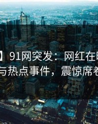 【爆料】91网突发：网红在昨晚被曝曾参与热点事件，震惊席卷全网