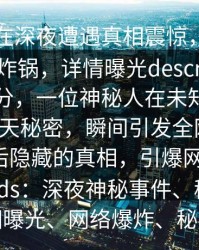 神秘人在深夜遭遇真相震惊，秘语空间全网炸锅，详情曝光description：深夜时分，一位神秘人在未知空间中偶遇惊天秘密，瞬间引发全网热议。揭秘背后隐藏的真相，引爆网络热潮！keywords：深夜神秘事件、秘语空间、真相曝光、网络爆炸、秘密泄露