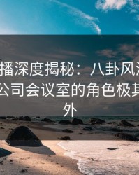魅影直播深度揭秘：八卦风波背后，明星在公司会议室的角色极其令人意外