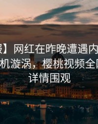 【速报】网红在昨晚遭遇内幕曝光，陷入危机漩涡，樱桃视频全网炸锅，详情围观