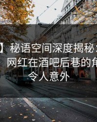 【震惊】秘语空间深度揭秘：八卦风波背后，网红在酒吧后巷的角色极其令人意外