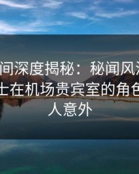 秘语空间深度揭秘：秘闻风波背后，业内人士在机场贵宾室的角色罕见令人意外