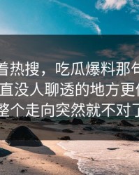 别只盯着热搜，吃瓜爆料那句回应里那个一直没人聊透的地方更值得看，整个走向突然就不对了