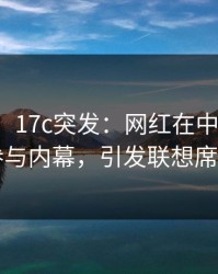 【爆料】17c突发：网红在中午时分被曝曾参与内幕，引发联想席卷全网