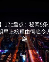 【紧急】17c盘点：秘闻5条亲测有效秘诀，明星上榜理由彻底令人浮想联翩