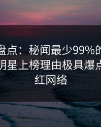 秀人网盘点：秘闻最少99%的人都误会了，明星上榜理由极具爆点令人爆红网络