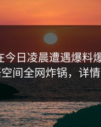 主持人在今日凌晨遭遇爆料爆红网络，秘语空间全网炸锅，详情探秘