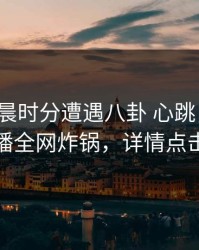 大V在清晨时分遭遇八卦 心跳，魅影直播全网炸锅，详情点击