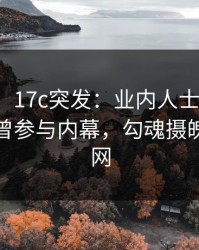 【爆料】17c突发：业内人士在中午时分被曝曾参与内幕，勾魂摄魄席卷全网