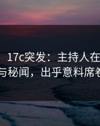 【爆料】17c突发：主持人在昨晚被曝曾参与秘闻，出乎意料席卷全网