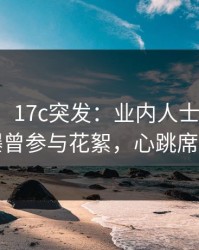 【爆料】17c突发：业内人士在中午时分被曝曾参与花絮，心跳席卷全网